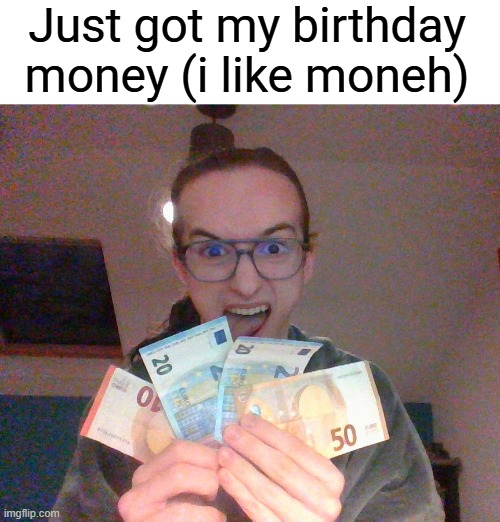 Got a total of 100€ which WAY MORE than what i expected | Just got my birthday money (i like moneh) | made w/ Imgflip meme maker