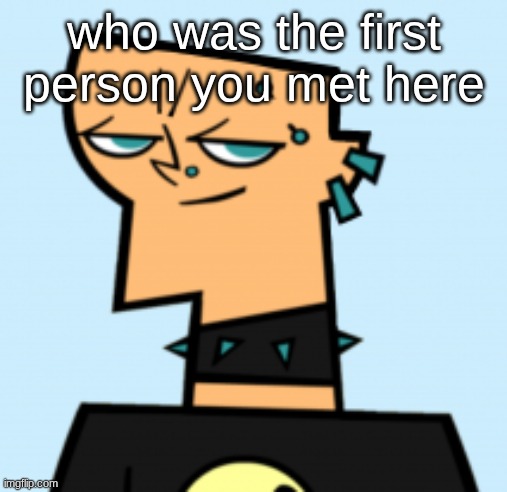 duncan | who was the first person you met here | image tagged in duncan | made w/ Imgflip meme maker