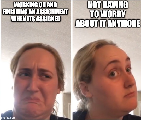 Kombucha Girl | NOT HAVING TO WORRY ABOUT IT ANYMORE; WORKING ON AND FINISHING AN ASSIGNMENT  WHEN ITS ASSIGNED | image tagged in kombucha girl | made w/ Imgflip meme maker