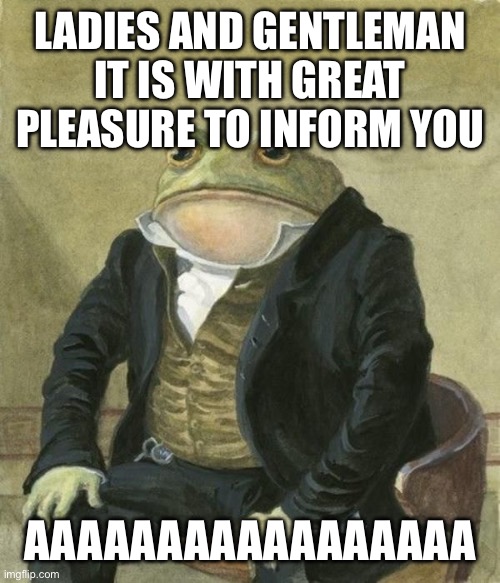 LADIES AND GENTLEMAN IT IS WITH GREAT PLEASURE TO INFORM YOU; AAAAAAAAAAAAAAAAA | made w/ Imgflip meme maker
