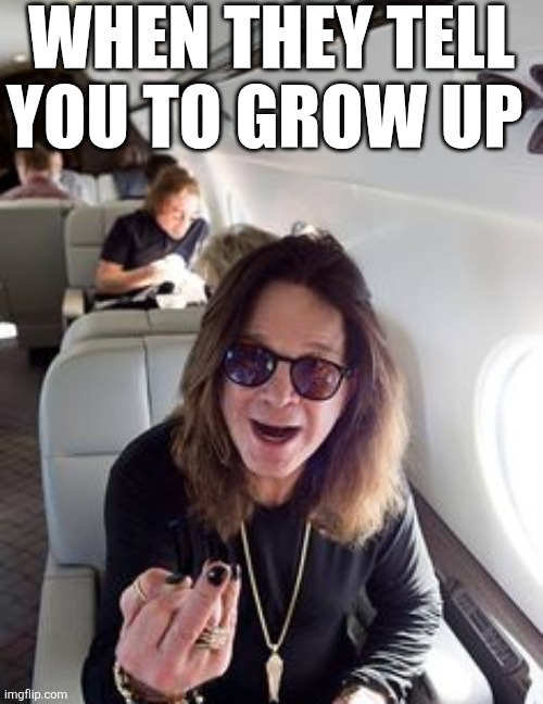 When They Tell You To Grow Up | WHEN THEY TELL YOU TO GROW UP | image tagged in chrisjoines1 | made w/ Imgflip meme maker