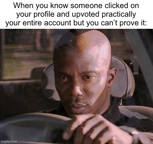 . | When you know someone clicked on your profile and upvoted practically your entire account but you can’t prove it: | made w/ Imgflip meme maker