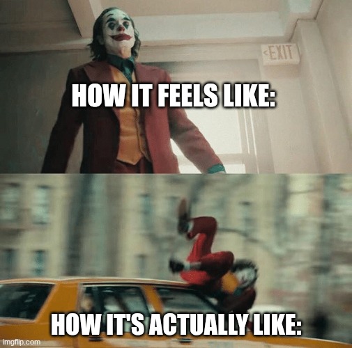 How it feels like | HOW IT FEELS LIKE:; HOW IT'S ACTUALLY LIKE: | image tagged in joaquin phoenix joker car | made w/ Imgflip meme maker