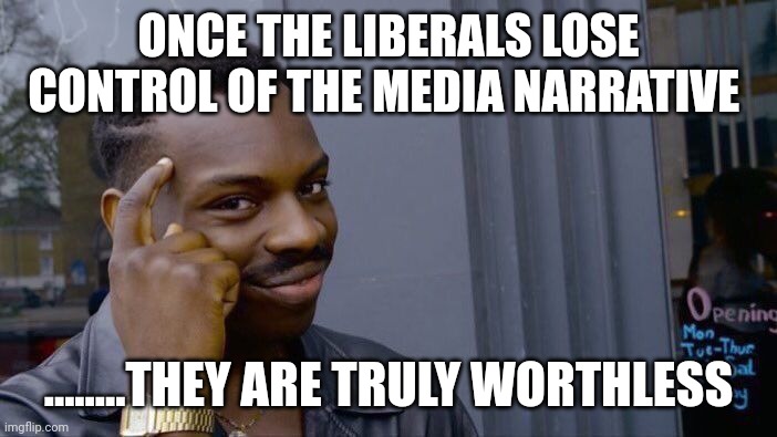 Almost there | ONCE THE LIBERALS LOSE CONTROL OF THE MEDIA NARRATIVE; ........THEY ARE TRULY WORTHLESS | image tagged in memes,roll safe think about it | made w/ Imgflip meme maker