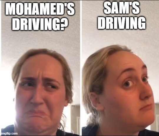 Kombucha Girl | SAM'S DRIVING; MOHAMED'S DRIVING? | image tagged in kombucha girl | made w/ Imgflip meme maker