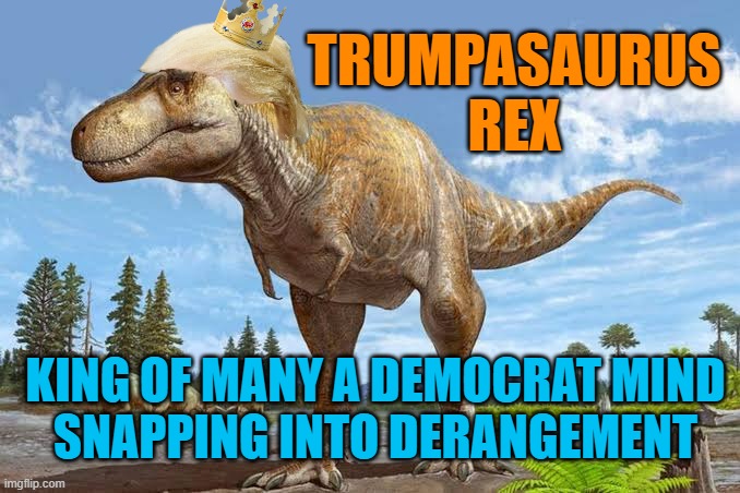 T-REX DAY | TRUMPASAURUS
REX; KING OF MANY A DEMOCRAT MIND
SNAPPING INTO DERANGEMENT | image tagged in bad joke trex,trump derangement syndrome,president trump,mental,delusional,cultural marxism | made w/ Imgflip meme maker