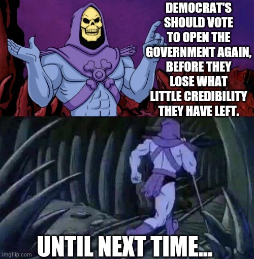 he man skeleton advices | DEMOCRAT'S SHOULD VOTE TO OPEN THE GOVERNMENT AGAIN, BEFORE THEY LOSE WHAT LITTLE CREDIBILITY THEY HAVE LEFT. UNTIL NEXT TIME... | image tagged in he man skeleton advices,democrats,open,government,biggest loser,memes | made w/ Imgflip meme maker
