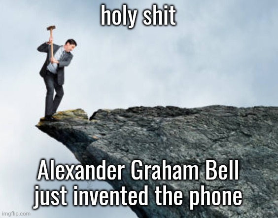 man breaking cliff | holy shit; Alexander Graham Bell just invented the phone | image tagged in man breaking cliff | made w/ Imgflip meme maker