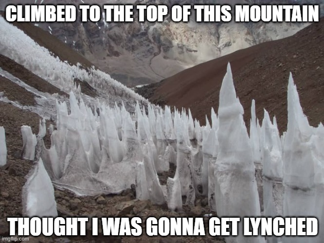 Icists | CLIMBED TO THE TOP OF THIS MOUNTAIN; THOUGHT I WAS GONNA GET LYNCHED | image tagged in dark humor | made w/ Imgflip meme maker