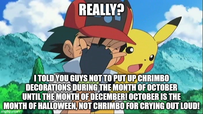 Ash Ketchum Facepalm | REALLY? I TOLD YOU GUYS NOT TO PUT UP CHRIMBO DECORATIONS DURING THE MONTH OF OCTOBER UNTIL THE MONTH OF DECEMBER! OCTOBER IS THE MONTH OF HALLOWEEN, NOT CHRIMBO FOR CRYING OUT LOUD! | image tagged in ash ketchum facepalm,halloween,too early,christmas,october,december | made w/ Imgflip meme maker