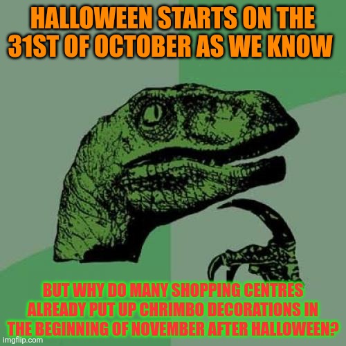 Philosoraptor | HALLOWEEN STARTS ON THE 31ST OF OCTOBER AS WE KNOW; BUT WHY DO MANY SHOPPING CENTRES ALREADY PUT UP CHRIMBO DECORATIONS IN THE BEGINNING OF NOVEMBER AFTER HALLOWEEN? | image tagged in memes,philosoraptor,halloween,christmas,shopping centres,november | made w/ Imgflip meme maker