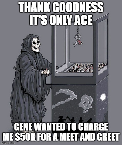 Death crane game | THANK GOODNESS IT'S ONLY ACE; LYLE; GENE WANTED TO CHARGE ME $50K FOR A MEET AND GREET | image tagged in death crane game | made w/ Imgflip meme maker
