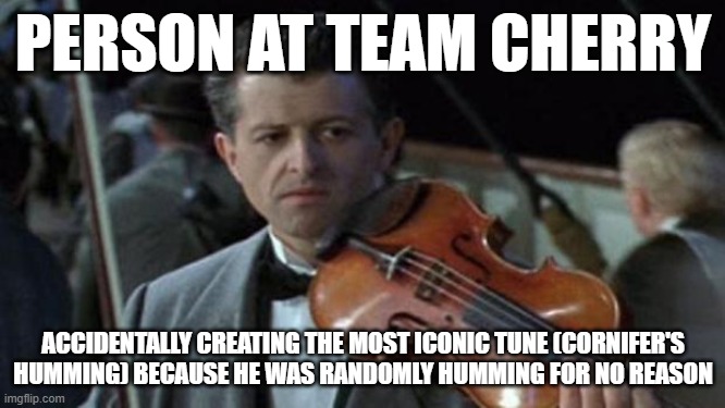 Titanic | PERSON AT TEAM CHERRY; ACCIDENTALLY CREATING THE MOST ICONIC TUNE (CORNIFER'S HUMMING) BECAUSE HE WAS RANDOMLY HUMMING FOR NO REASON | image tagged in titanic | made w/ Imgflip meme maker