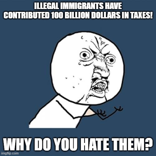 Y U No | ILLEGAL IMMIGRANTS HAVE CONTRIBUTED 100 BILLION DOLLARS IN TAXES! WHY DO YOU HATE THEM? | image tagged in memes,y u no | made w/ Imgflip meme maker