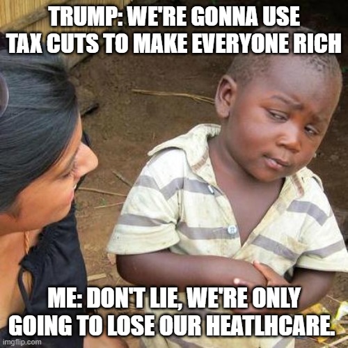 Third World Skeptical Kid | TRUMP: WE'RE GONNA USE TAX CUTS TO MAKE EVERYONE RICH; ME: DON'T LIE, WE'RE ONLY GOING TO LOSE OUR HEATLHCARE. | image tagged in memes,third world skeptical kid | made w/ Imgflip meme maker