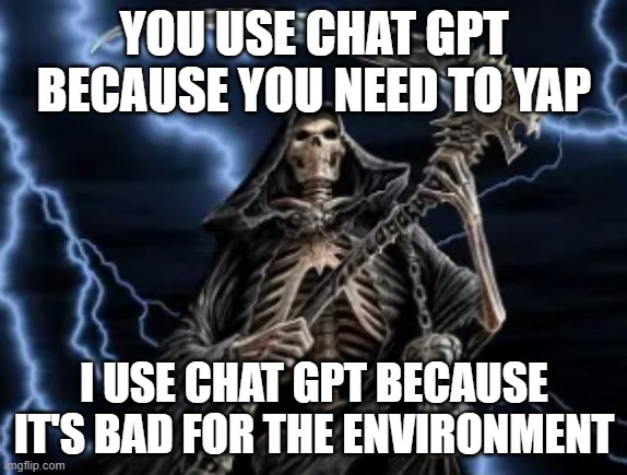 i am le evil | YOU USE CHAT GPT BECAUSE YOU NEED TO YAP; I USE CHAT GPT BECAUSE IT'S BAD FOR THE ENVIRONMENT | image tagged in chatgpt,environment,pollution,evil,skeletons,satire | made w/ Imgflip meme maker