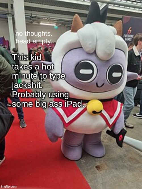 https://imgflip.com/user/Sackboys | This kid takes a hot minute to type jackshit. Probably using some big ass iPad. | image tagged in no thoughts head empty | made w/ Imgflip meme maker