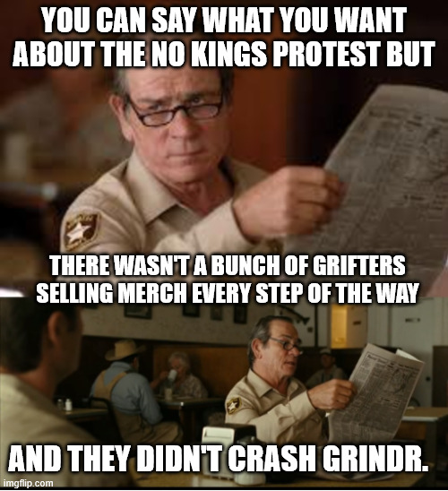 Tommy Explains | YOU CAN SAY WHAT YOU WANT ABOUT THE NO KINGS PROTEST BUT; THERE WASN'T A BUNCH OF GRIFTERS SELLING MERCH EVERY STEP OF THE WAY; AND THEY DIDN'T CRASH GRINDR. | image tagged in tommy explains | made w/ Imgflip meme maker