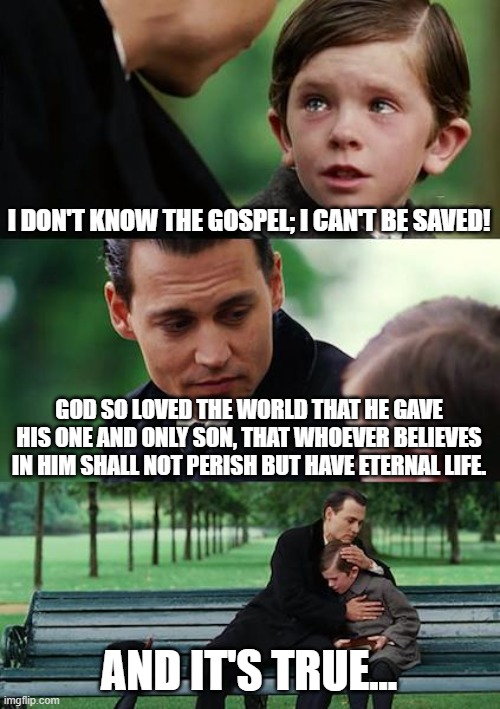 Finding Neverland | I DON'T KNOW THE GOSPEL; I CAN'T BE SAVED! GOD SO LOVED THE WORLD THAT HE GAVE HIS ONE AND ONLY SON, THAT WHOEVER BELIEVES IN HIM SHALL NOT PERISH BUT HAVE ETERNAL LIFE. AND IT'S TRUE... | image tagged in memes,finding neverland | made w/ Imgflip meme maker