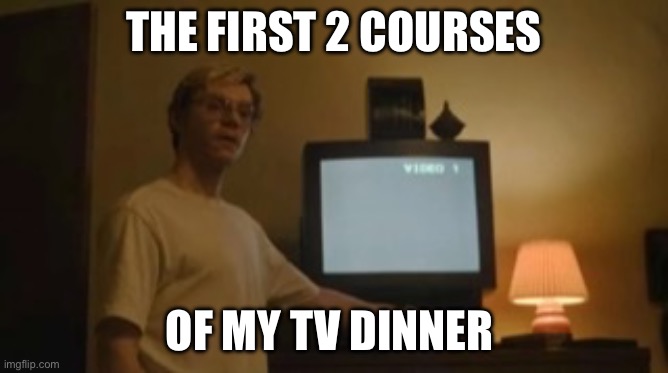 Jeffrey Dahmer tv | THE FIRST 2 COURSES OF MY TV DINNER | image tagged in jeffrey dahmer tv | made w/ Imgflip meme maker