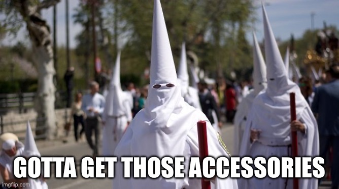 Ku Klux KLan | GOTTA GET THOSE ACCESSORIES | image tagged in ku klux klan | made w/ Imgflip meme maker
