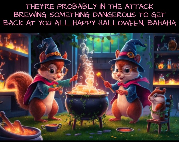 THEY'RE PROBABLY IN THE ATTACK BREWING SOMETHING DANGEROUS TO GET BACK AT YOU ALL...HAPPY HALLOWEEN, BAHAHA | made w/ Imgflip meme maker