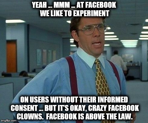 That Would Be Great Meme | YEAH ... MMM ... AT FACEBOOK WE LIKE TO EXPERIMENT ON USERS WITHOUT THEIR INFORMED CONSENT ... BUT IT'S OKAY, CRAZY FACEBOOK CLOWNS.  FACEBO | image tagged in memes,that would be great | made w/ Imgflip meme maker