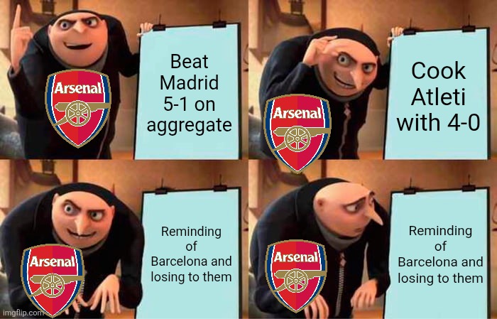 Arsenal be like... | Beat Madrid 5-1 on aggregate; Cook Atleti with 4-0; Reminding of Barcelona and losing to them; Reminding of Barcelona and losing to them | image tagged in memes,gru's plan,arsenal,champions league,barcelona,real madrid | made w/ Imgflip meme maker