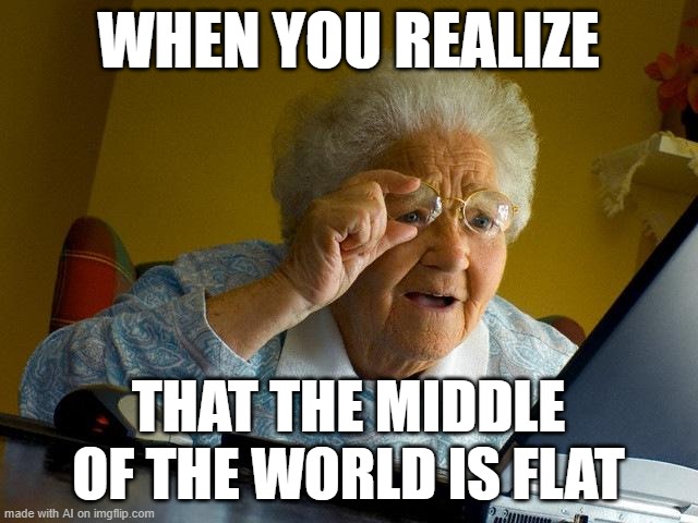 Grandma Finds The Internet Meme | WHEN YOU REALIZE; THAT THE MIDDLE OF THE WORLD IS FLAT | image tagged in memes,grandma finds the internet | made w/ Imgflip meme maker
