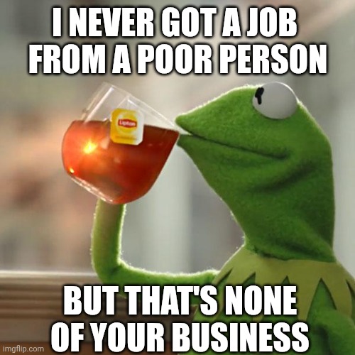 But That's None Of My Business Meme | I NEVER GOT A JOB 
FROM A POOR PERSON BUT THAT'S NONE OF YOUR BUSINESS | image tagged in memes,but that's none of my business,kermit the frog | made w/ Imgflip meme maker
