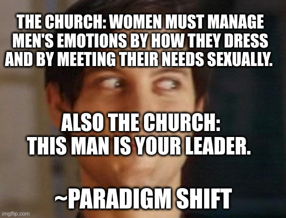 Spiderman Peter Parker Meme | THE CHURCH: WOMEN MUST MANAGE MEN'S EMOTIONS BY HOW THEY DRESS AND BY MEETING THEIR NEEDS SEXUALLY. ALSO THE CHURCH: THIS MAN IS YOUR LEADER. ~PARADIGM SHIFT | image tagged in memes,spiderman peter parker | made w/ Imgflip meme maker