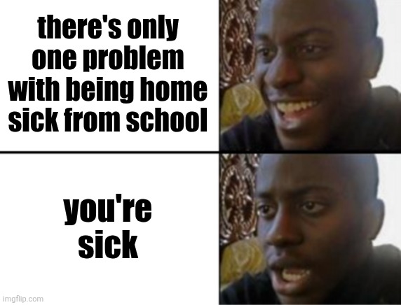 :( | there's only one problem with being home sick from school; you're sick | image tagged in oh yeah oh no | made w/ Imgflip meme maker