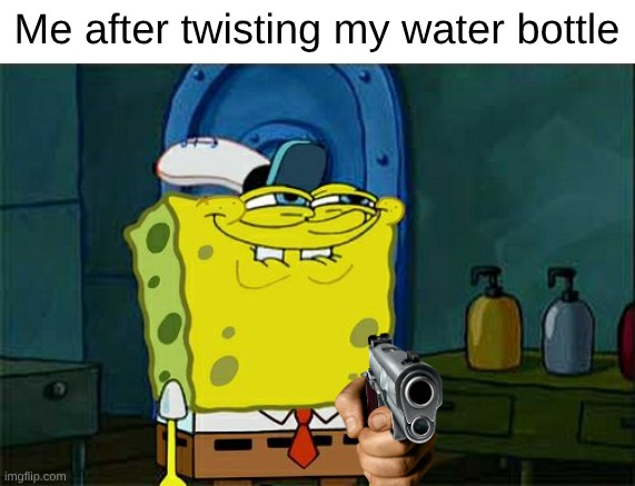 The water bottle cap gun | Me after twisting my water bottle | image tagged in memes,don't you squidward | made w/ Imgflip meme maker