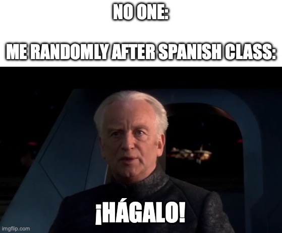 Learned this today and will cherish the knowledge | NO ONE:
 
ME RANDOMLY AFTER SPANISH CLASS:; ¡HÁGALO! | image tagged in palpatine do it,spanish,school,funny,star wars | made w/ Imgflip meme maker