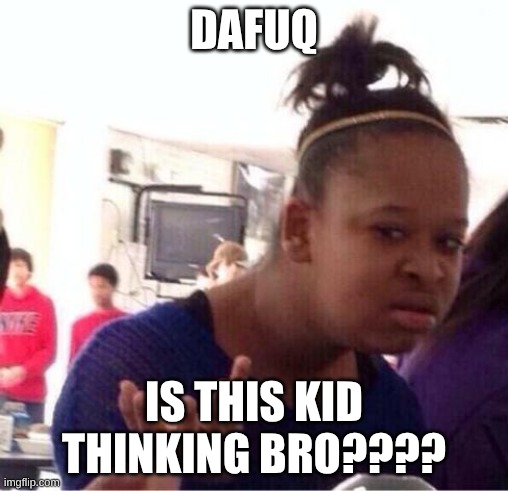 dafuq?? | DAFUQ IS THIS KID THINKING BRO???? | image tagged in dafuq | made w/ Imgflip meme maker