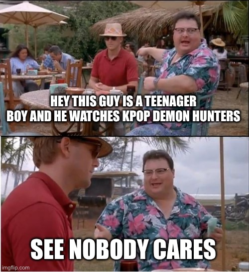 kpop demon hunters can be enjoyed by everyone | HEY THIS GUY IS A TEENAGER BOY AND HE WATCHES KPOP DEMON HUNTERS; SEE NOBODY CARES | image tagged in memes,see nobody cares | made w/ Imgflip meme maker