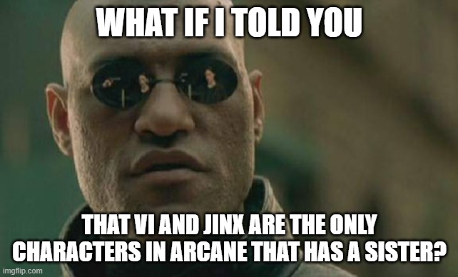 Day 330 of Arcane memes until the next season/series comes out. | WHAT IF I TOLD YOU; THAT VI AND JINX ARE THE ONLY CHARACTERS IN ARCANE THAT HAS A SISTER? | image tagged in memes,matrix morpheus | made w/ Imgflip meme maker