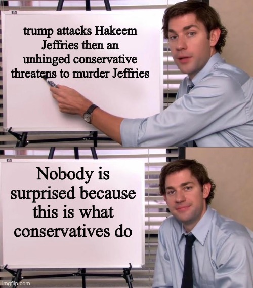 Jim Halpert Explains | trump attacks Hakeem Jeffries then an unhinged conservative threatens to murder Jeffries; Nobody is surprised because this is what conservatives do | image tagged in jim halpert explains | made w/ Imgflip meme maker