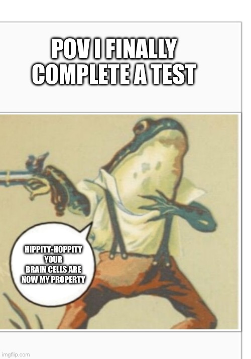 Complete ing a test | POV I FINALLY COMPLETE A TEST; HIPPITY-HOPPITY YOUR BRAIN CELLS ARE NOW MY PROPERTY | image tagged in hippity hoppity blank | made w/ Imgflip meme maker