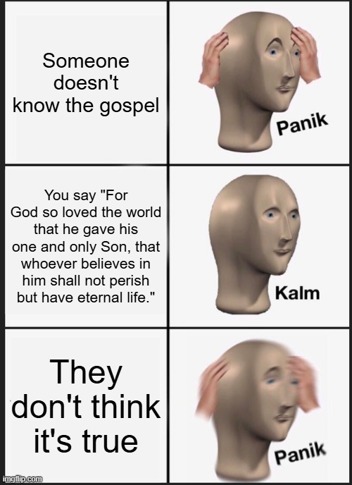 Panik Kalm Panik Meme | Someone doesn't know the gospel; You say "For God so loved the world that he gave his one and only Son, that whoever believes in him shall not perish but have eternal life."; They don't think it's true | image tagged in memes,panik kalm panik | made w/ Imgflip meme maker