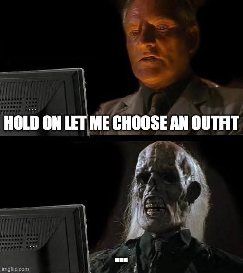 I'll Just Wait Here Meme | HOLD ON LET ME CHOOSE AN OUTFIT; ... | image tagged in memes,i'll just wait here | made w/ Imgflip meme maker