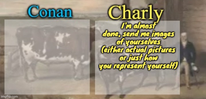 conan + charly cows temp v1 | I'm almost done, send me images of yourselves (either actual pictures or just how you represent yourself) | image tagged in conan charly cows temp v1 | made w/ Imgflip meme maker