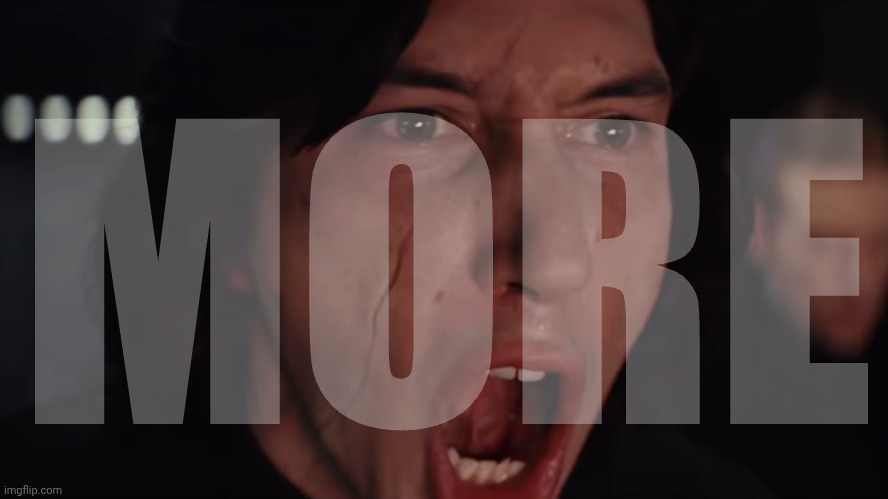 Kylo Ren More Blank | MORE | image tagged in kylo ren more blank | made w/ Imgflip meme maker