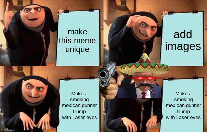 ME BEING STUPID | make this meme unique; add images; Make a smoking mexican gunner trump with Laser eyes; Make a smoking mexican gunner trump with Laser eyes | image tagged in memes,gru's plan | made w/ Imgflip meme maker