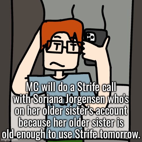 It's gonna be tomorrow. And also, I share the same birthday as him. Plus, new comic tomorrow. | MC will do a Strife call with Soriana Jorgensen who's on her older sister's account because her older sister is old enough to use Strife tomorrow. | image tagged in mc mirror selfie,sorina satyio,mc,moscovio may,bluranth,strife | made w/ Imgflip meme maker