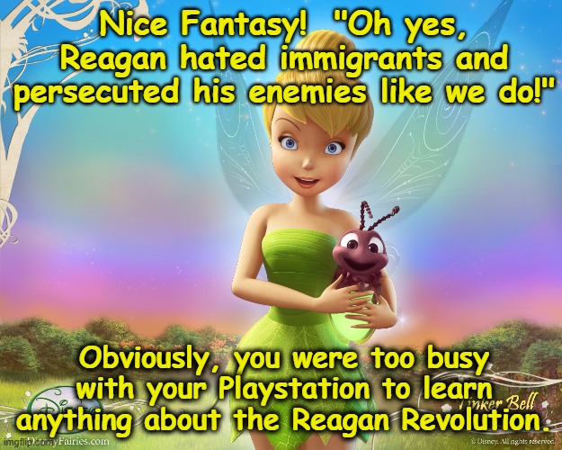 Nice Fantasy!  "Oh yes, Reagan hated immigrants and persecuted his enemies like we do!" Obviously, you were too busy with your Playstation t | made w/ Imgflip meme maker