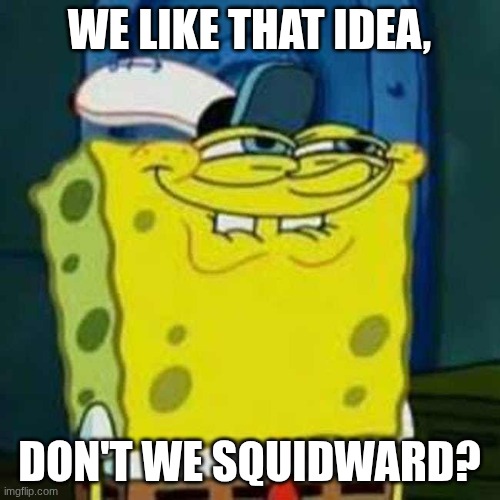 HEHEHE | WE LIKE THAT IDEA, DON'T WE SQUIDWARD? | image tagged in hehehe | made w/ Imgflip meme maker