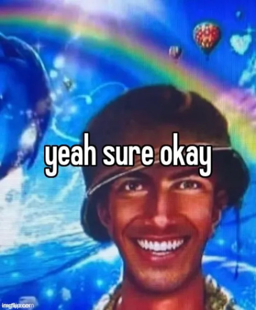 . | image tagged in yeah sure okay | made w/ Imgflip meme maker