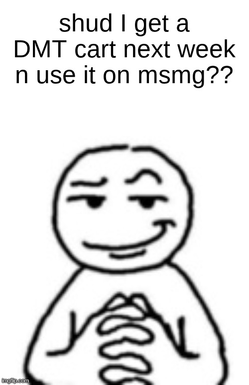 trip balls | shud I get a DMT cart next week n use it on msmg?? | image tagged in devious mf | made w/ Imgflip meme maker