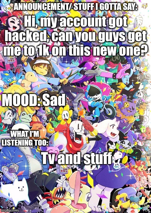 Who did it tho =( | Hi, my account got hacked, can you guys get me to 1k on this new one? Sad; Tv and stuff | image tagged in buildingthebob's temp | made w/ Imgflip meme maker